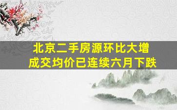 北京二手房源环比大增 成交均价已连续六月下跌